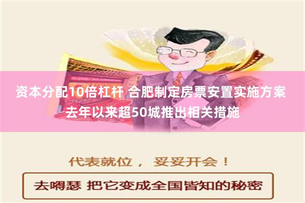 资本分配10倍杠杆 合肥制定房票安置实施方案 去年以来超50城推出相关措施