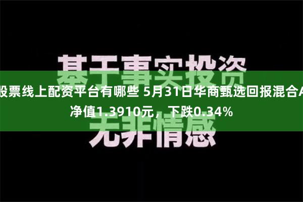 股票线上配资平台有哪些 5月31日华商甄选回报混合A净值1.3910元，下跌0.34%