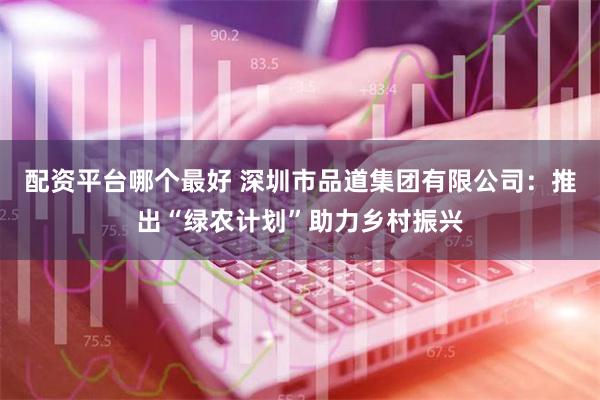 配资平台哪个最好 深圳市品道集团有限公司：推出“绿农计划”助力乡村振兴