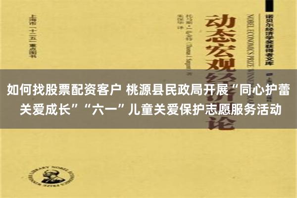 如何找股票配资客户 桃源县民政局开展“同心护蕾 关爱成长”“六一”儿童关爱保护志愿服务活动