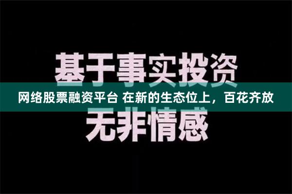 网络股票融资平台 在新的生态位上，百花齐放