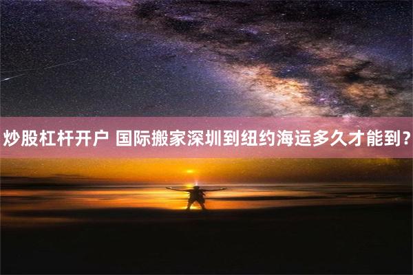 炒股杠杆开户 国际搬家深圳到纽约海运多久才能到？