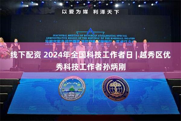 线下配资 2024年全国科技工作者日 | 越秀区优秀科技工作者孙炳刚