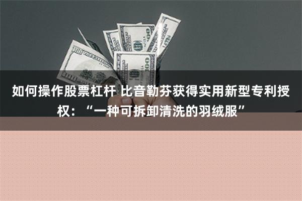 如何操作股票杠杆 比音勒芬获得实用新型专利授权：“一种可拆卸清洗的羽绒服”