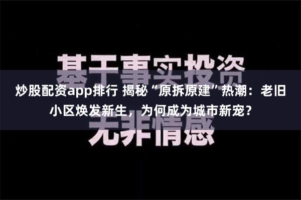 炒股配资app排行 揭秘“原拆原建”热潮：老旧小区焕发新生，为何成为城市新宠？