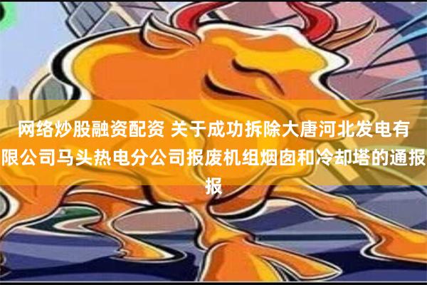 网络炒股融资配资 关于成功拆除大唐河北发电有限公司马头热电分公司报废机组烟囱和冷却塔的通报