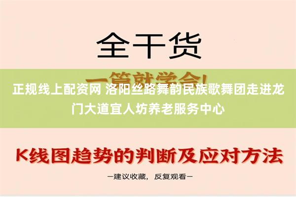 正规线上配资网 洛阳丝路舞韵民族歌舞团走进龙门大道宜人坊养老服务中心