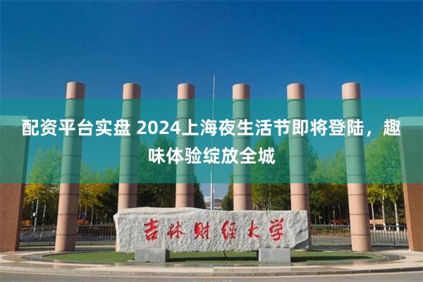 配资平台实盘 2024上海夜生活节即将登陆，趣味体验绽放全城