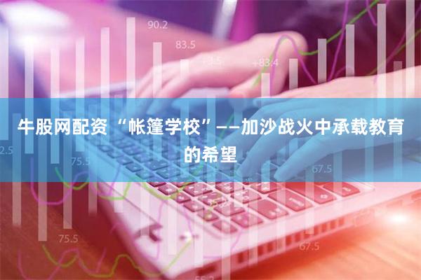 牛股网配资 “帐篷学校”——加沙战火中承载教育的希望