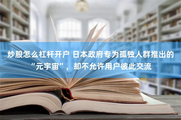 炒股怎么杠杆开户 日本政府专为孤独人群推出的“元宇宙”，却不允许用户彼此交流