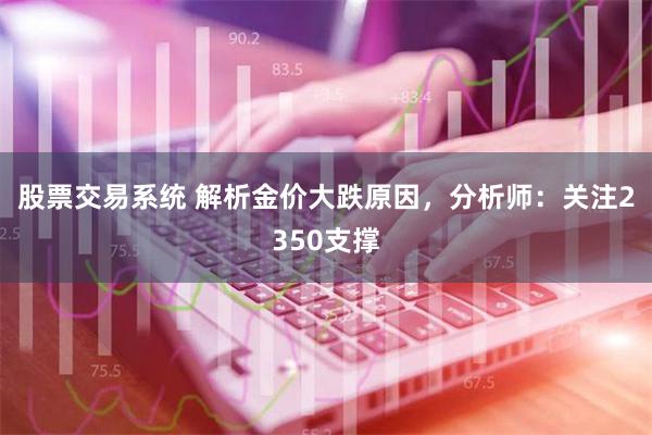 股票交易系统 解析金价大跌原因，分析师：关注2350支撑