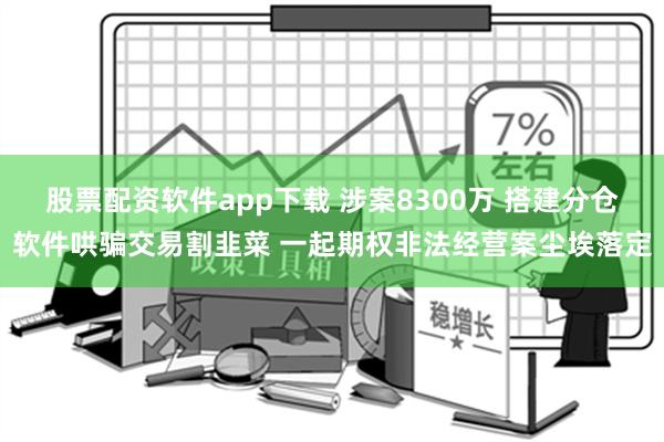 股票配资软件app下载 涉案8300万 搭建分仓软件哄骗交易割韭菜 一起期权非法经营案尘埃落定