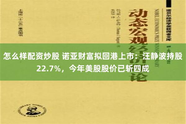 怎么样配资炒股 诺亚财富拟回港上市：汪静波持股22.7%，今年美股股价已斩四成