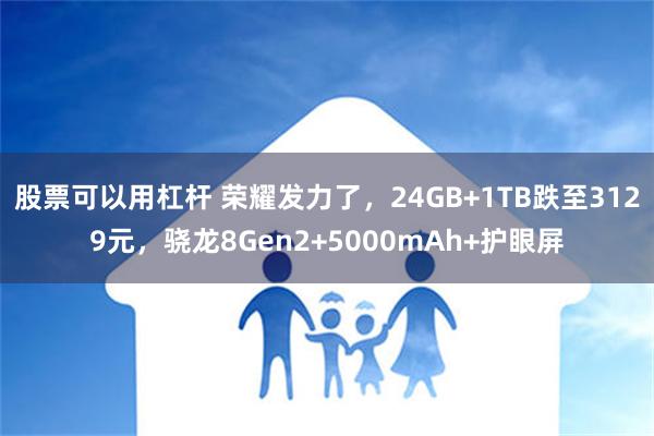 股票可以用杠杆 荣耀发力了，24GB+1TB跌至3129元，骁龙8Gen2+5000mAh+护眼屏