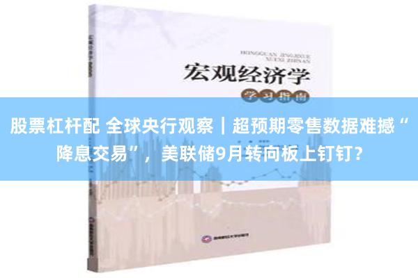 股票杠杆配 全球央行观察｜超预期零售数据难撼“降息交易”，美联储9月转向板上钉钉？