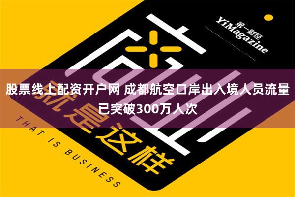 股票线上配资开户网 成都航空口岸出入境人员流量已突破300万人次