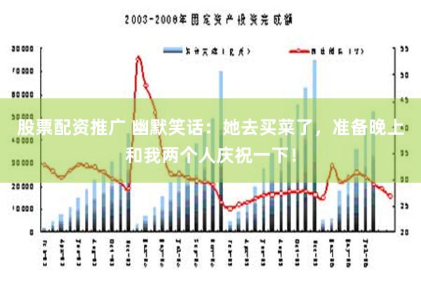 股票配资推广 幽默笑话：她去买菜了，准备晚上和我两个人庆祝一下！