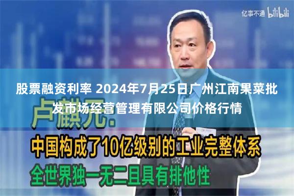 股票融资利率 2024年7月25日广州江南果菜批发市场经营管理有限公司价格行情