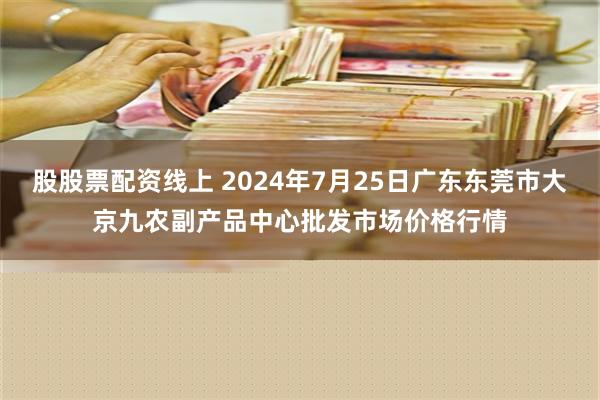 股股票配资线上 2024年7月25日广东东莞市大京九农副产品中心批发市场价格行情