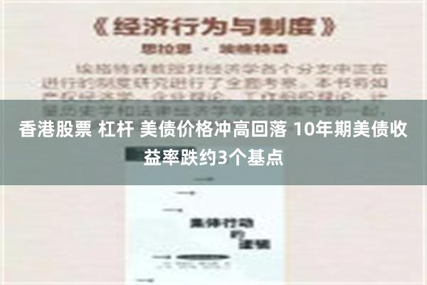 香港股票 杠杆 美债价格冲高回落 10年期美债收益率跌约3个基点