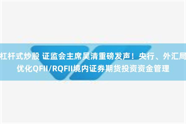 杠杆式炒股 证监会主席吴清重磅发声！央行、外汇局优化QFII/RQFII境内证券期货投资资金管理