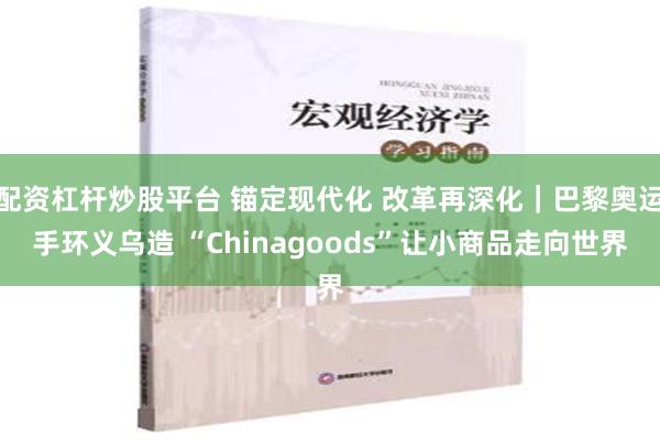 配资杠杆炒股平台 锚定现代化 改革再深化｜巴黎奥运手环义乌造 “Chinagoods”让小商品走向世界