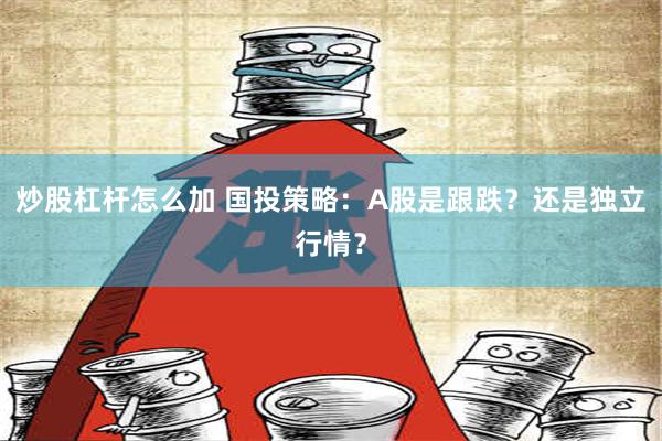 炒股杠杆怎么加 国投策略：A股是跟跌？还是独立行情？