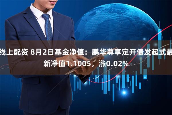 线上配资 8月2日基金净值：鹏华尊享定开债发起式最新净值1.1005，涨0.02%