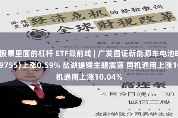 股票里面的杠杆 ETF最前线 | 广发国证新能源车电池ETF(159755)上涨0.59% 盐湖提锂主题震荡 国机通用上涨10.04%