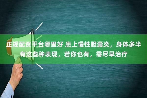 正规配资平台哪里好 患上慢性胆囊炎，身体多半有这些种表现，若你也有，需尽早治疗