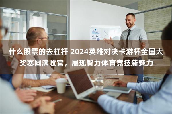 什么股票的去杠杆 2024英雄对决卡游杯全国大奖赛圆满收官，展现智力体育竞技新魅力