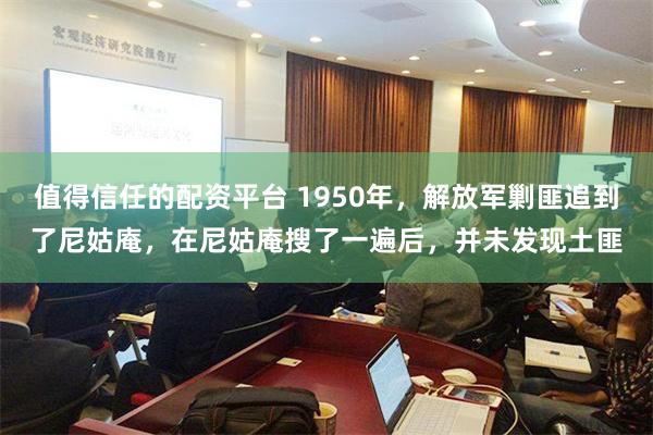 值得信任的配资平台 1950年，解放军剿匪追到了尼姑庵，在尼姑庵搜了一遍后，并未发现土匪