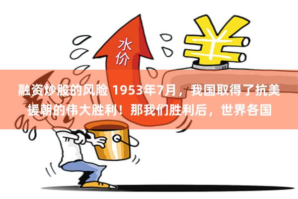 融资炒股的风险 1953年7月，我国取得了抗美援朝的伟大胜利！那我们胜利后，世界各国