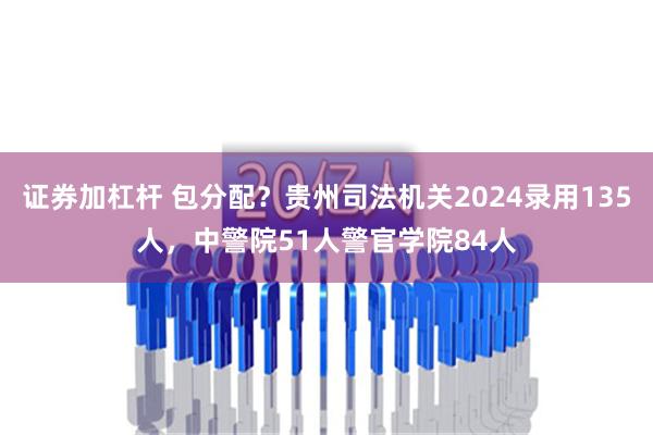 证券加杠杆 包分配？贵州司法机关2024录用135人，中警院51人警官学院84人