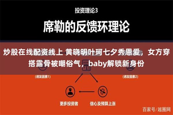 炒股在线配资线上 黄晓明叶珂七夕秀恩爱，女方穿搭露骨被嘲俗气，baby解锁新身份