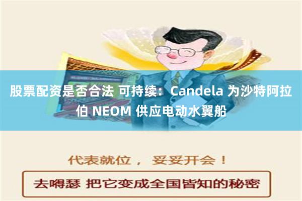 股票配资是否合法 可持续：Candela 为沙特阿拉伯 NEOM 供应电动水翼船