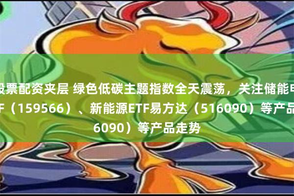 股票配资夹层 绿色低碳主题指数全天震荡，关注储能电池ETF（159566）、新能源ETF易方达（516090）等产品走势