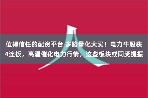 值得信任的配资平台 多路量化大买！电力牛股获4连板，高温催化电力行情，这些板块或同受提振