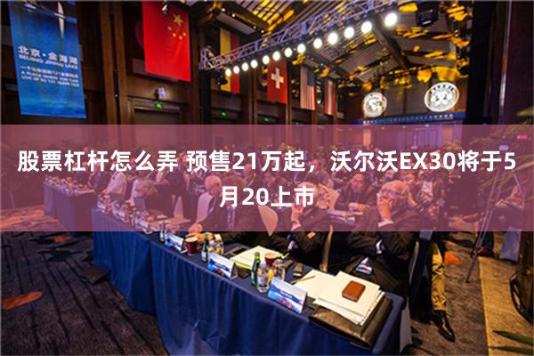 股票杠杆怎么弄 预售21万起，沃尔沃EX30将于5月20上市