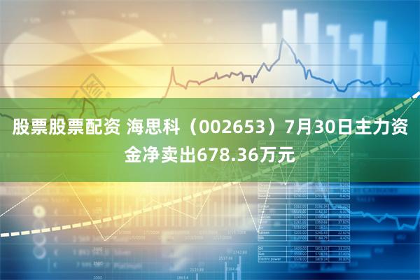 股票股票配资 海思科（002653）7月30日主力资金净卖出678.36万元