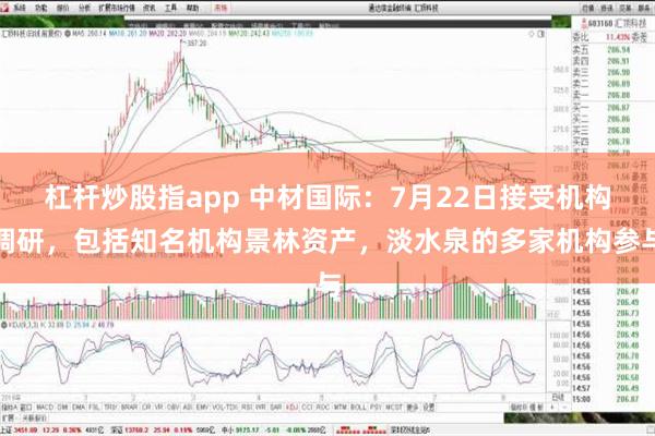 杠杆炒股指app 中材国际：7月22日接受机构调研，包括知名机构景林资产，淡水泉的多家机构参与