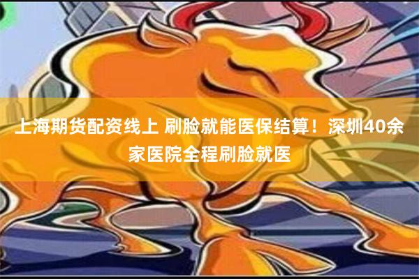 上海期货配资线上 刷脸就能医保结算！深圳40余家医院全程刷脸就医