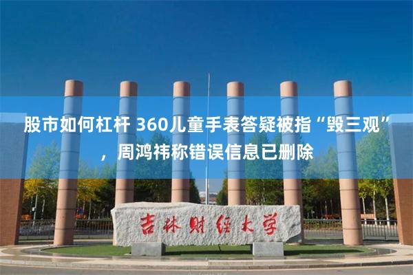 股市如何杠杆 360儿童手表答疑被指“毁三观”，周鸿祎称错误信息已删除