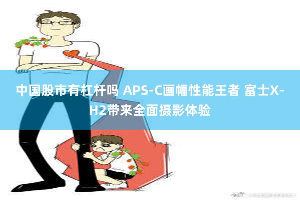 中国股市有杠杆吗 APS-C画幅性能王者 富士X-H2带来全面摄影体验