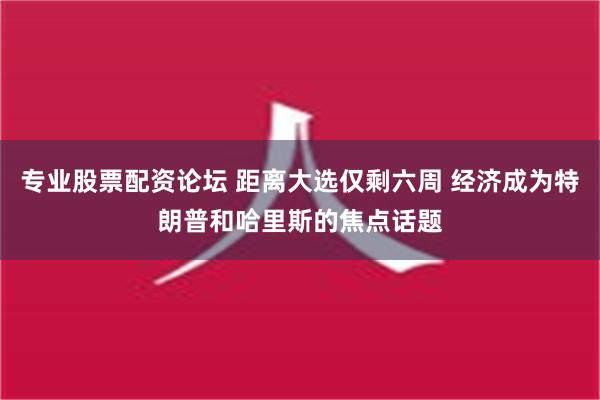 专业股票配资论坛 距离大选仅剩六周 经济成为特朗普和哈里斯的焦点话题