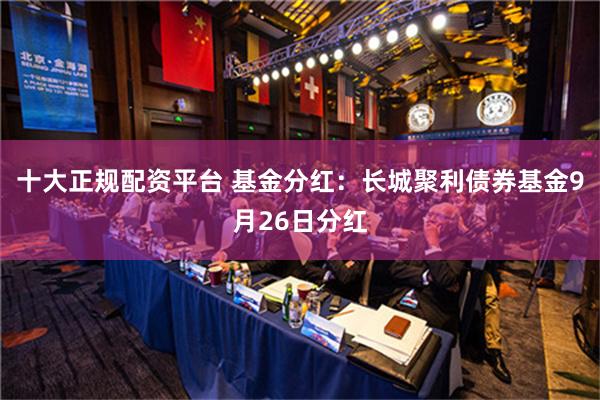 十大正规配资平台 基金分红：长城聚利债券基金9月26日分红