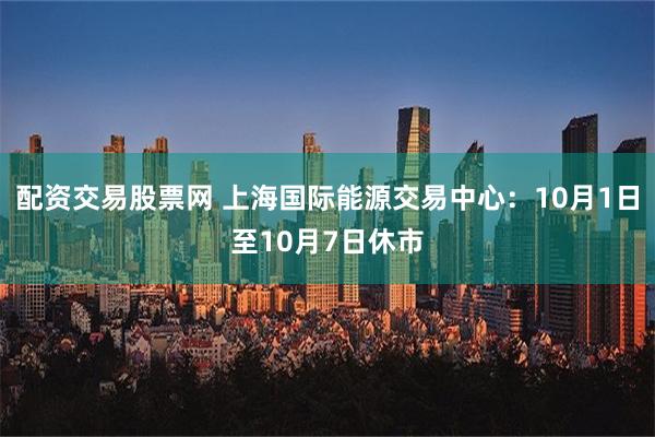 配资交易股票网 上海国际能源交易中心：10月1日至10月7日休市