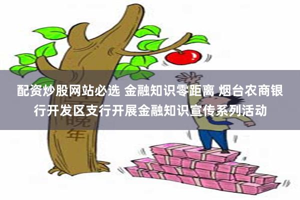 配资炒股网站必选 金融知识零距离 烟台农商银行开发区支行开展金融知识宣传系列活动