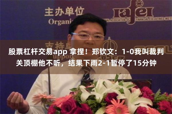 股票杠杆交易app 拿捏！郑钦文：1-0我叫裁判关顶棚他不听，结果下雨2-1暂停了15分钟