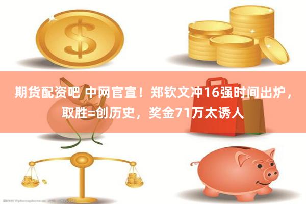 期货配资吧 中网官宣！郑钦文冲16强时间出炉，取胜=创历史，奖金71万太诱人